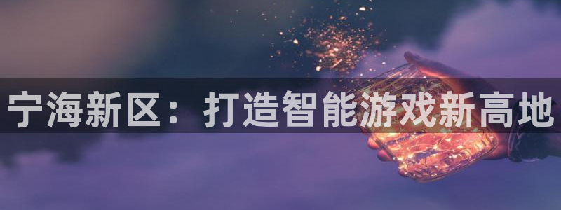 长运娱乐官网报数：宁海新区：打造智能游戏新高地