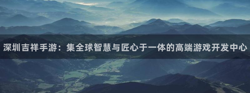 pc长运娱乐官网预测官网下载地址：深圳吉祥手游：集全球智慧与