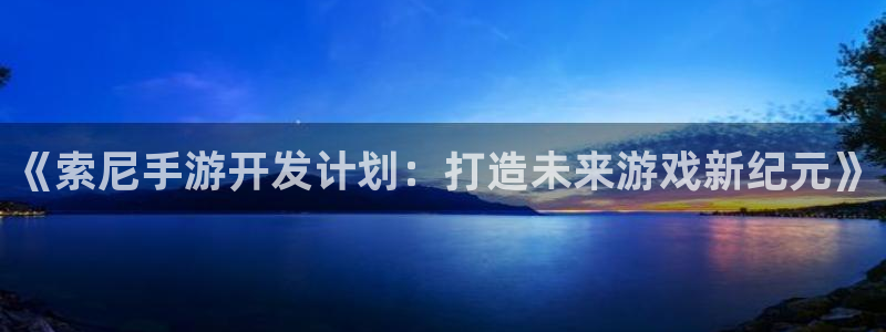 pc长运娱乐官网预测吧：《索尼手游开发计划：打造未来游戏新纪