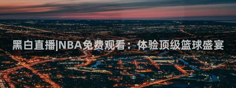 88看球直播app下载：黑白直播|NBA免费观看：体验顶级篮球盛宴